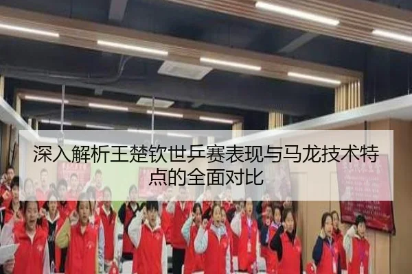 深入解析王楚钦世乒赛表现与马龙技术特点的全面对比（LEYU SPORTS）