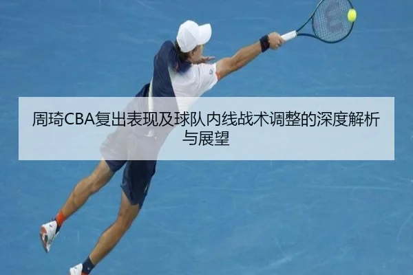 周琦CBA复出表现及球队内线战术调整的深度解析与展望（LEYU SPORTS）