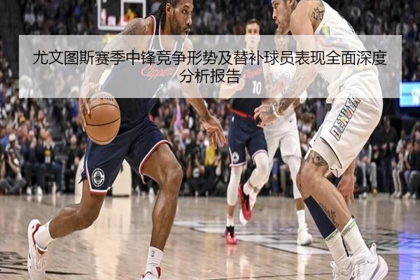 尤文图斯赛季中锋竞争形势及替补球员表现全面深度分析报告（LEYU SPORTS）